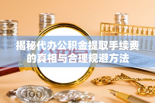 重庆揭秘代办公积金提取手续费的真相与合理规避方法