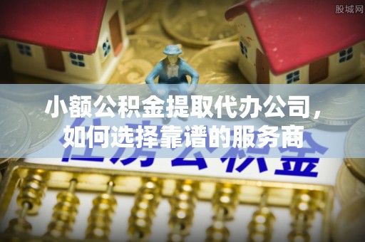 重庆小额公积金提取代办公司，如何选择靠谱的服务商