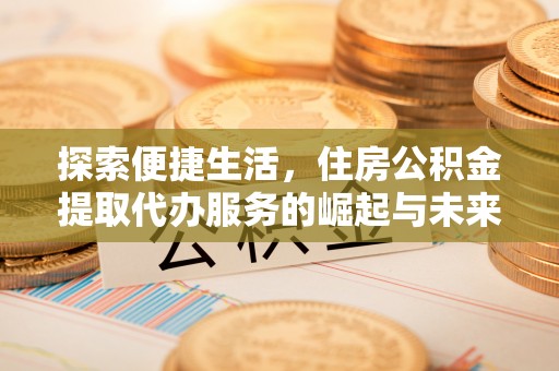 重庆探索便捷生活，住房公积金提取代办服务的崛起与未来趋势