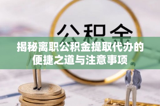重庆揭秘离职公积金提取代办的便捷之道与注意事项