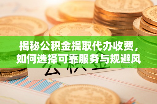 重庆揭秘公积金提取代办收费，如何选择可靠服务与规避风险