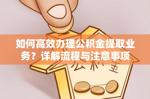 重庆如何高效办理公积金提取业务？详解流程与注意事项