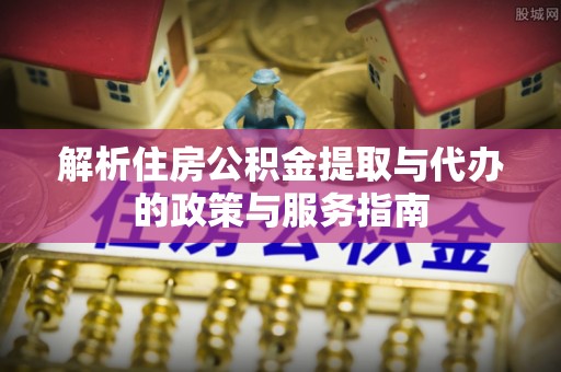 重庆解析住房公积金提取与代办的政策与服务指南