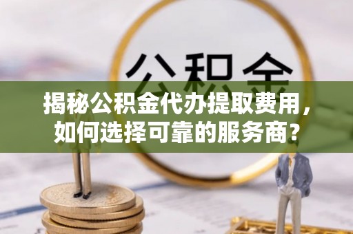 重庆揭秘公积金代办提取费用，如何选择可靠的服务商？