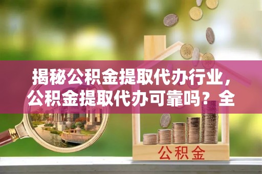 重庆揭秘公积金提取代办行业，公积金提取代办可靠吗？全面解析与风险规避