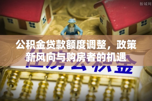 重庆公积金贷款额度调整，政策新风向与购房者的机遇