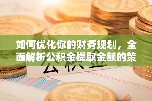 重庆如何优化你的财务规划，全面解析公积金提取金额的策略与技巧