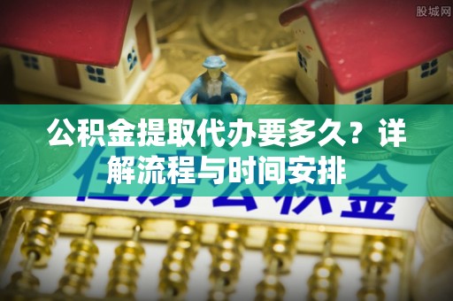 重庆公积金提取代办要多久？详解流程与时间安排