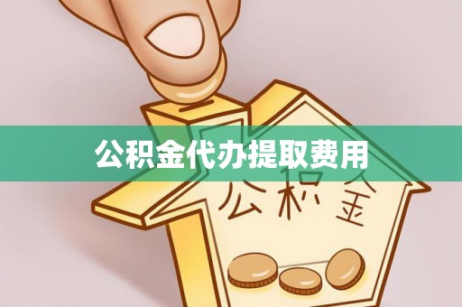 重庆公积金代办提取费用