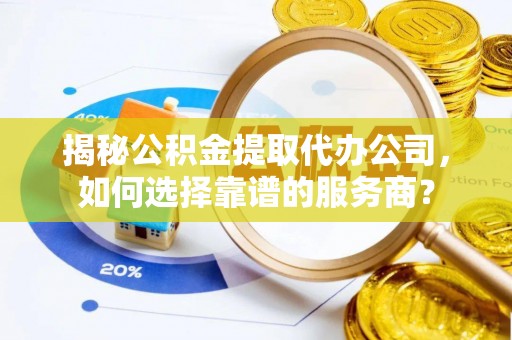 重庆揭秘公积金提取代办公司，如何选择靠谱的服务商？
