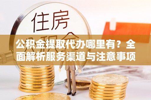 重庆公积金提取代办哪里有？全面解析服务渠道与注意事项