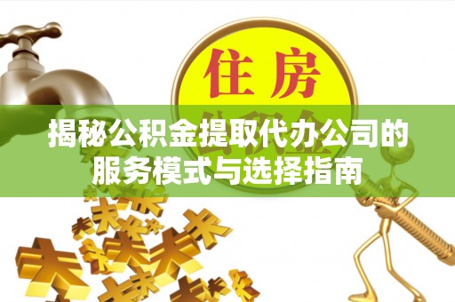 重庆揭秘公积金提取代办公司的服务模式与选择指南