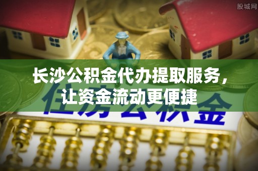 重庆长沙公积金代办提取服务，让资金流动更便捷