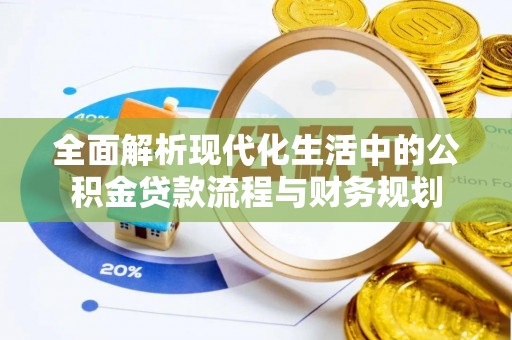 重庆全面解析现代化生活中的公积金贷款流程与财务规划