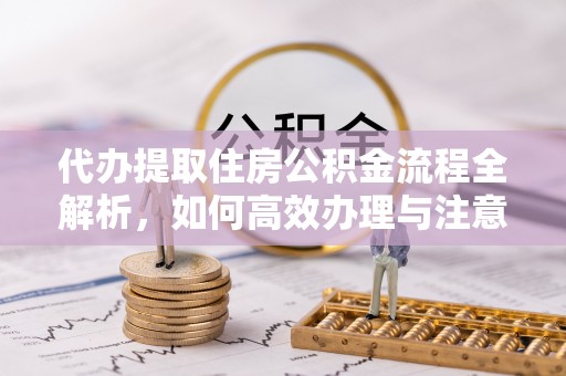 重庆代办提取住房公积金流程全解析，如何高效办理与注意事项