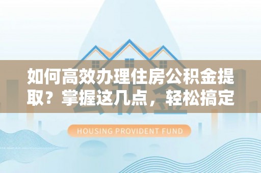重庆如何高效办理住房公积金提取？掌握这几点，轻松搞定！