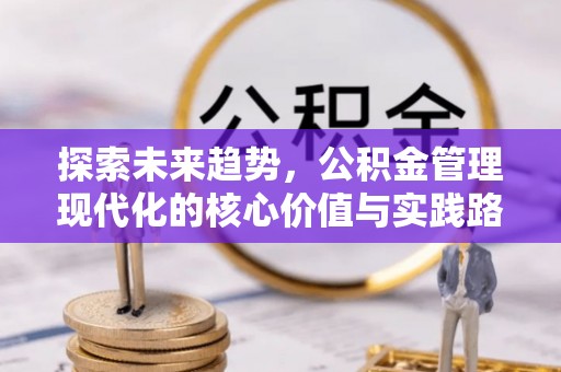 重庆探索未来趋势，公积金管理现代化的核心价值与实践路径