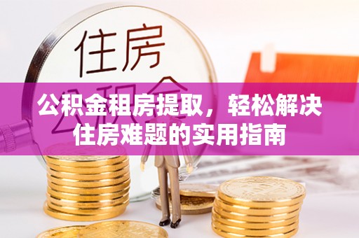 重庆公积金租房提取，轻松解决住房难题的实用指南