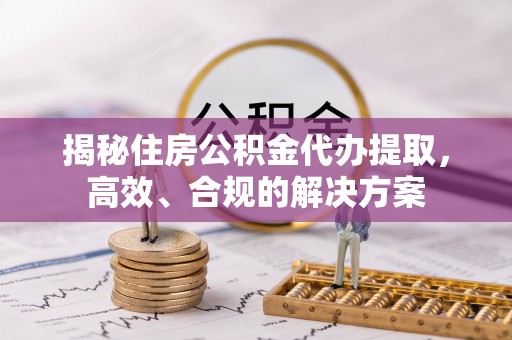 重庆揭秘住房公积金代办提取，高效、合规的解决方案