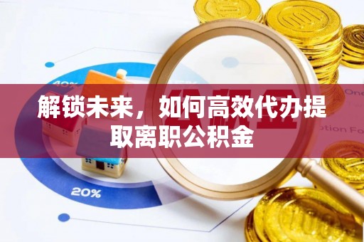 重庆解锁未来，如何高效代办提取离职公积金