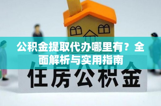 重庆公积金提取代办哪里有？全面解析与实用指南