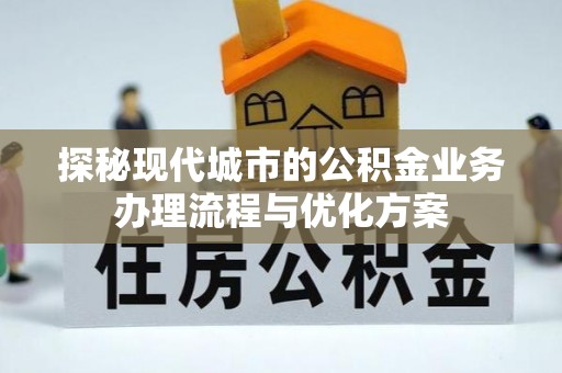 重庆探秘现代城市的公积金业务办理流程与优化方案