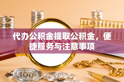 重庆代办公积金提取公积金，便捷服务与注意事项
