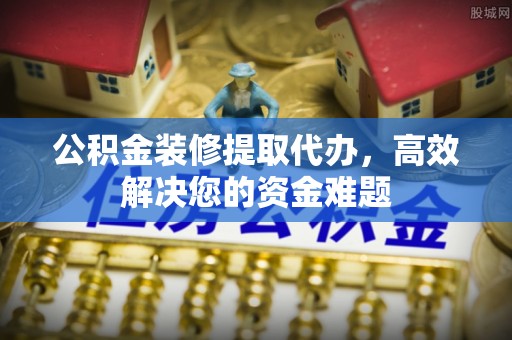 重庆公积金装修提取代办，高效解决您的资金难题
