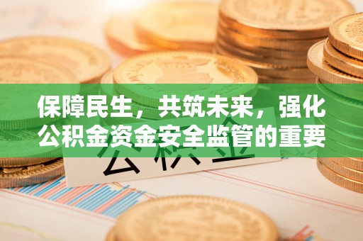 重庆保障民生，共筑未来，强化公积金资金安全监管的重要性