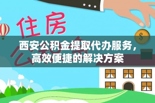 重庆西安公积金提取代办服务，高效便捷的解决方案