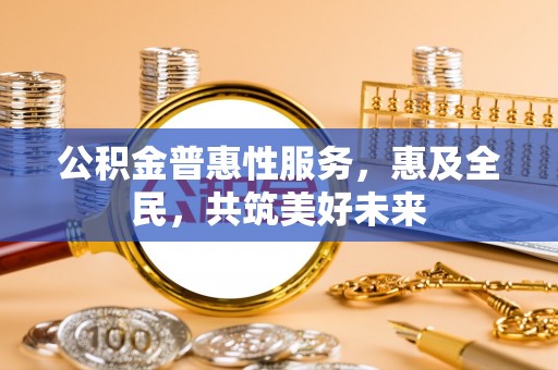 重庆公积金普惠性服务，惠及全民，共筑美好未来