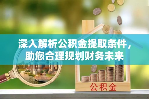 重庆深入解析公积金提取条件，助您合理规划财务未来