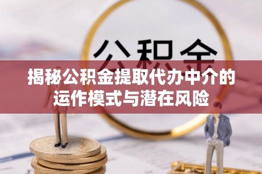 重庆揭秘公积金提取代办中介的运作模式与潜在风险