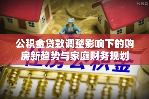 重庆公积金贷款调整影响下的购房新趋势与家庭财务规划