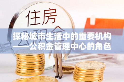 重庆探秘城市生活中的重要机构——公积金管理中心的角色与意义