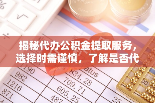 重庆揭秘代办公积金提取服务，选择时需谨慎，了解是否代办公积金提取可靠吗？