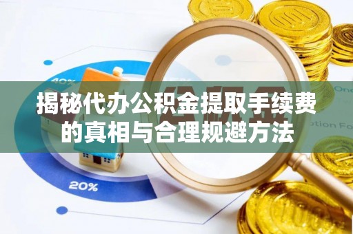 重庆揭秘代办公积金提取手续费的真相与合理规避方法