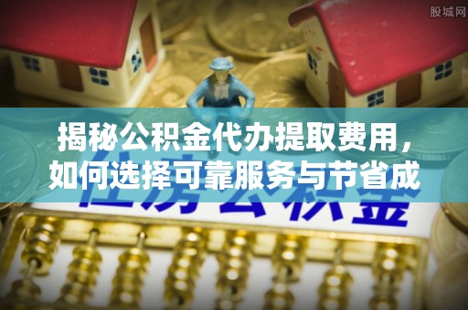 重庆揭秘公积金代办提取费用，如何选择可靠服务与节省成本