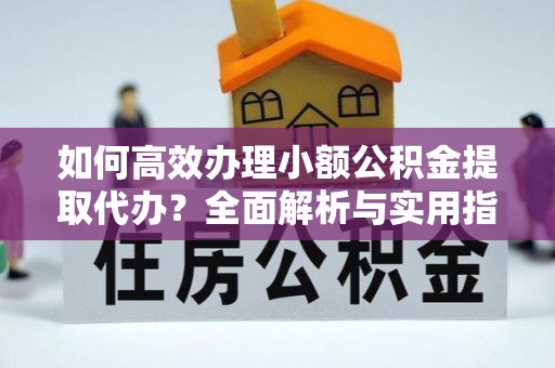 重庆如何高效办理小额公积金提取代办？全面解析与实用指南