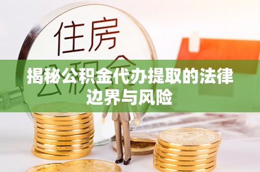 重庆揭秘公积金代办提取的法律边界与风险