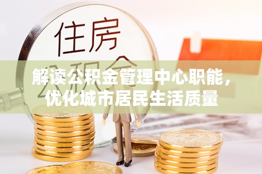重庆解读公积金管理中心职能，优化城市居民生活质量