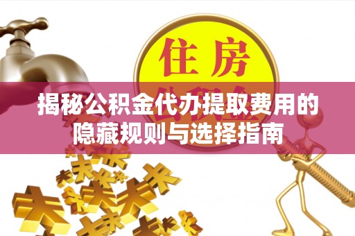 重庆揭秘公积金代办提取费用的隐藏规则与选择指南