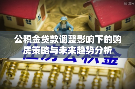 重庆公积金贷款调整影响下的购房策略与未来趋势分析