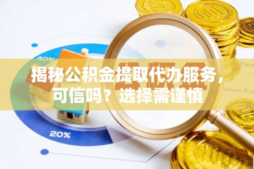 重庆揭秘公积金提取代办服务，可信吗？选择需谨慎