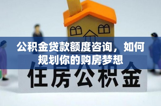 重庆公积金贷款额度咨询，如何规划你的购房梦想