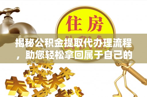重庆揭秘公积金提取代办理流程，助您轻松拿回属于自己的钱