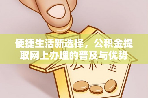 重庆便捷生活新选择，公积金提取网上办理的普及与优势