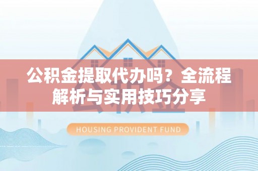 重庆公积金提取代办吗？全流程解析与实用技巧分享