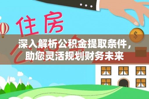 重庆深入解析公积金提取条件，助您灵活规划财务未来