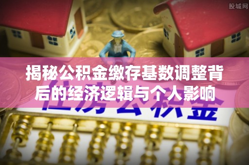 重庆揭秘公积金缴存基数调整背后的经济逻辑与个人影响